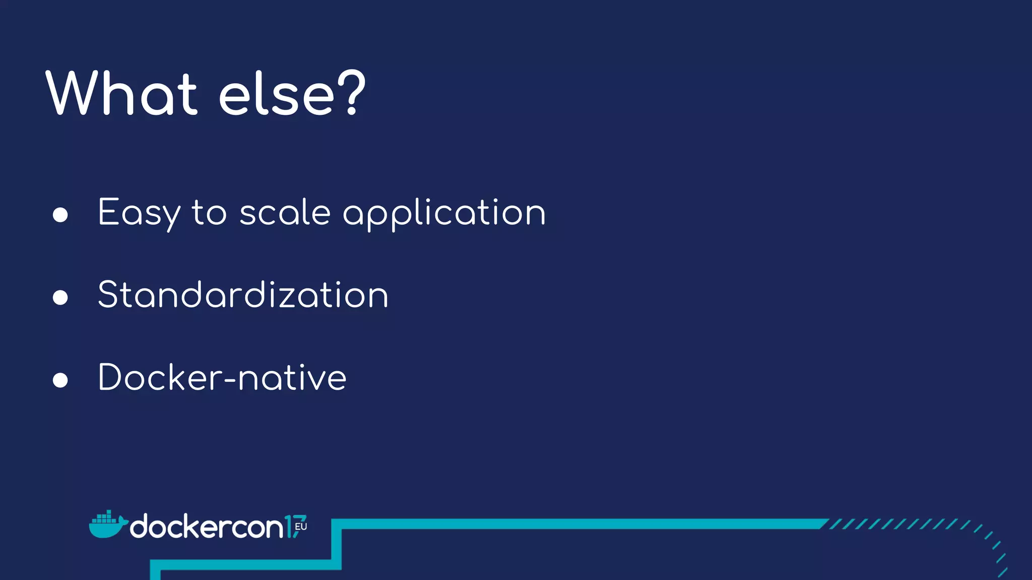 What else?
● Easy to scale application
● Standardization
● Docker-native
 