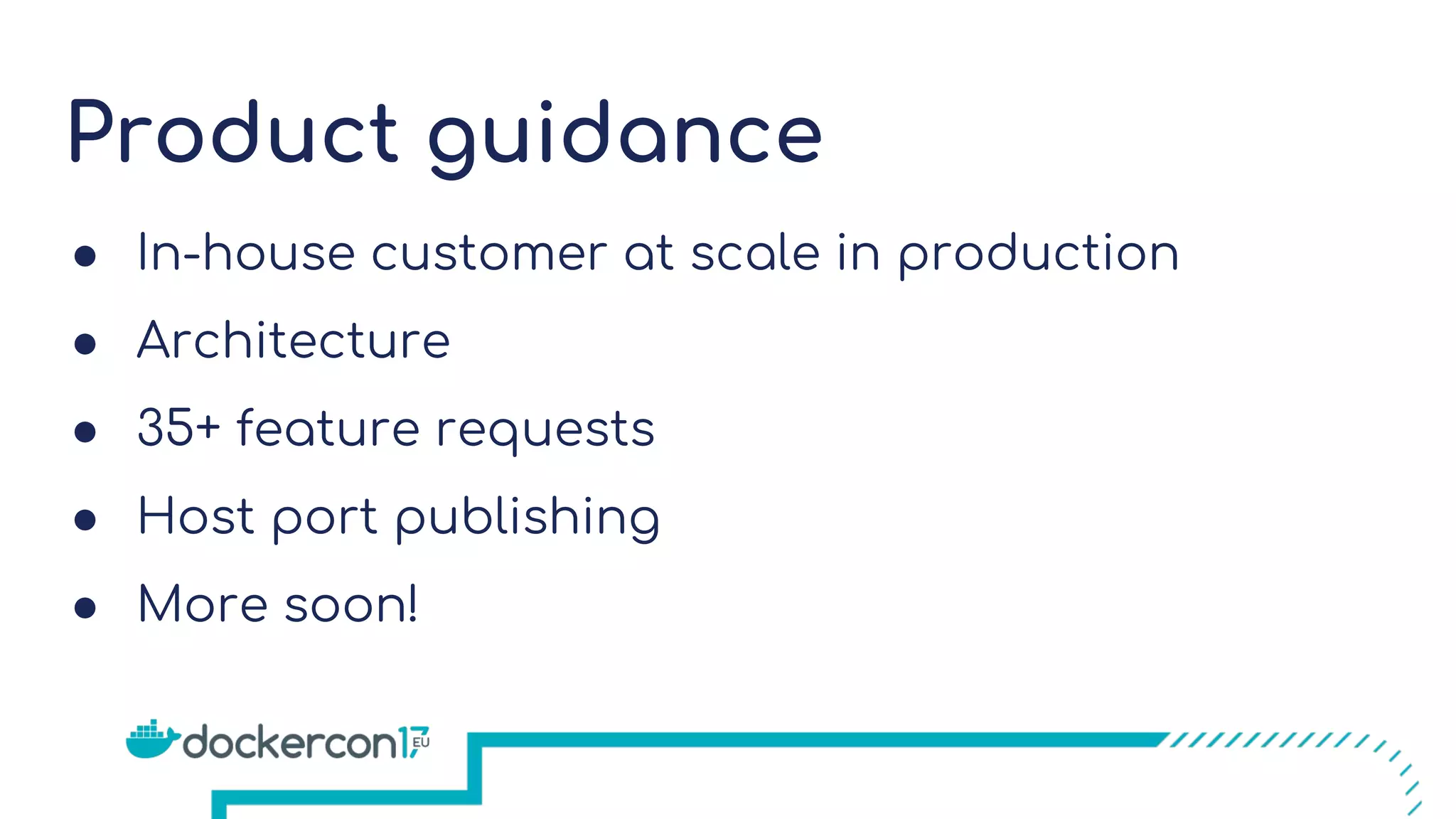 Product guidance
● In-house customer at scale in production
● Architecture
● 35+ feature requests
● Host port publishing
● More soon!
 