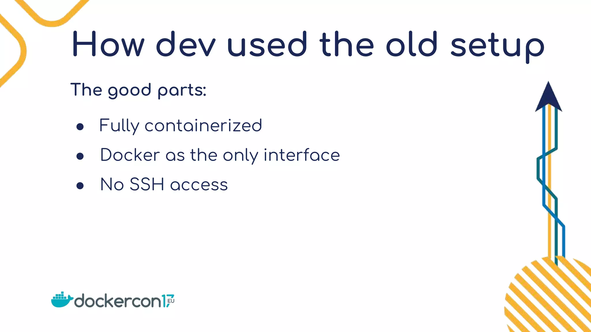 How dev used the old setup
The good parts:
● Fully containerized
● Docker as the only interface
● No SSH access
 