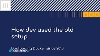 How dev used the old
setup
Dogfooding Docker since 2013
 