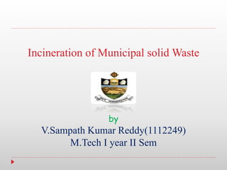 Incineration of Municipal solid Waste
by
V.Sampath Kumar Reddy(1112249)
M.Tech I year II Sem
 