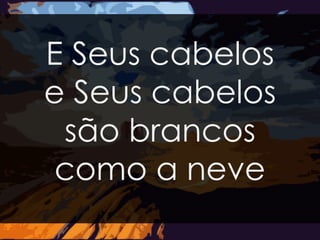 E Seus cabelos 
e Seus cabelos 
são brancos 
como a neve 
 