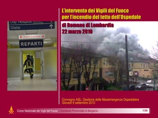 L’intervento dei Vigili del Fuoco  per l’incendio del tetto dell’Ospedale  di Romano di Lombardia 22 marzo 2010 Convegno ASL: Gestione delle Maxiemergenze Ospedaliere Giovedì 9 settembre 2010 