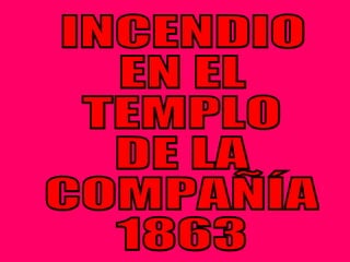 INCENDIO EN EL TEMPLO DE LA COMPAÑÍA 1863 