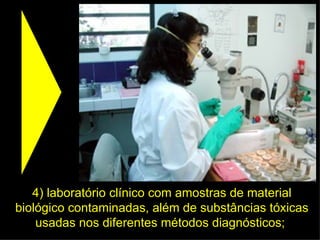 4) laboratório clínico com amostras de material biológico contaminadas, além de substâncias tóxicas usadas nos diferentes métodos diagnósticos;  