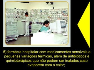 5) farmácia hospitalar com medicamentos sensíveis a pequenas variações térmicas, além de antibióticos e quimioterápicos que não podem ser inalados caso evaporem com o calor;  