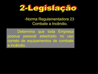 2-Legislação Norma Regulamentadora 23  Combate a Incêndio. Determina que toda Empresa possua pessoal adestrado no uso correto de equipamentos de combate a incêndio.  