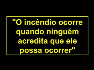"O incêndio ocorre quando ninguém acredita que ele possa ocorrer" 