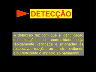 DETECÇÃO A detecção faz com que a identificação de situações de anormalidade seja rapidamente verificada e acionadas as respectivas reações ao sinistro, evitando e/ou reduzindo o impacto ao patrimônio. 