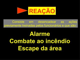 REAÇÃO Consiste em desencadear as ações previamente treinadas pelos funcionários e que são: Alarme Combate ao incêndio Escape da área 