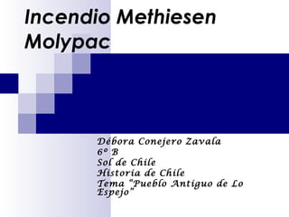 Incendio Methiesen Molypac Débora Conejero Zavala 6º B Sol de Chile Historia de Chile Tema “Pueblo Antiguo de Lo Espejo” 