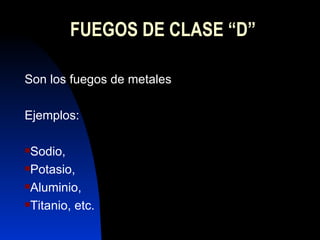 FUEGOS DE CLASE “D” Son los fuegos de metales Ejemplos: Sodio,  Potasio,  Aluminio,  Titanio, etc. 