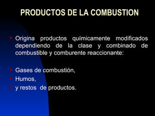 PRODUCTOS DE LA COMBUSTION Origina productos químicamente modificados dependiendo de la clase y combinado de combustible y comburente reaccionante: Gases de combustión,  Humos, y restos  de productos. 