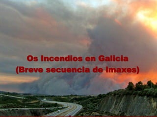 Os Incendios en Galicia
(Breve secuencia de imaxes)
 