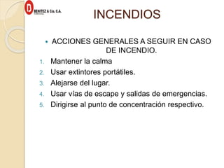 INCENDIOS
 ACCIONES GENERALES A SEGUIR EN CASO
DE INCENDIO.
1. Mantener la calma
2. Usar extintores portátiles.
3. Alejarse del lugar.
4. Usar vías de escape y salidas de emergencias.
5. Dirigirse al punto de concentración respectivo.
 