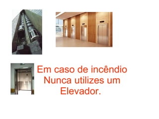 Em caso de incêndio Nunca utilizes um Elevador.  