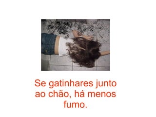 Se gatinhares junto ao chão, há menos fumo. 