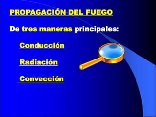 PROPAGACIÓN DEL FUEGO

De tres maneras principales:

  Conducción

  Radiación

  Convección
 