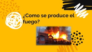 ¿Como se produce el
fuego?
 