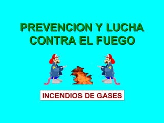 PREVENCION Y LUCHAPREVENCION Y LUCHA
CONTRA EL FUEGOCONTRA EL FUEGO
INCENDIOS DE GASES
 