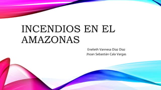 INCENDIOS EN EL
AMAZONAS
Enelieth Vannesa Diaz Diaz
Jhoan Sebastián Cala Vargas
 
