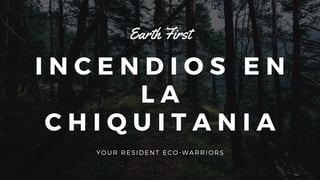 I N C E N D I O S E N
L A
C H I Q U I T A N I A
Earth First
YOUR RESIDENT ECO-WARRIORS
 