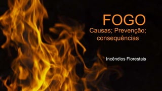 FOGO
Incêndios Florestais
Causas; Prevenção;
consequências
 