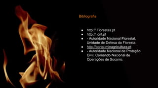 Bibliografia
● http:// Florestas.pt
● http:// icnf.pt
● - Autoridade Nacional Florestal.
Unidade de Defesa da Floresta.
● http://portal.minagricultura.pt
● - Autoridade Nacional de Proteção
Civil, Comando Nacional de
Operações de Socorro.
 
