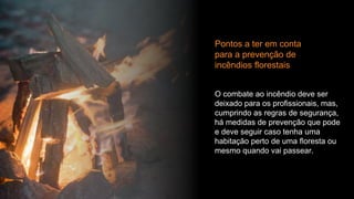Pontos a ter em conta
para a prevenção de
incêndios florestais
O combate ao incêndio deve ser
deixado para os profissionais, mas,
cumprindo as regras de segurança,
há medidas de prevenção que pode
e deve seguir caso tenha uma
habitação perto de uma floresta ou
mesmo quando vai passear.
 