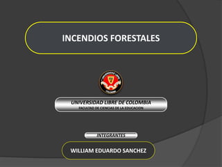 INCENDIOS FORESTALES UNIVERSIDAD LIBRE DE COLOMBIA FACULTAD DE CIENCIAS DE LA EDUCACION INTEGRANTES WILLIAM EDUARDO SANCHEZ 