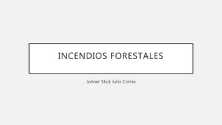INCENDIOS FORESTALES
Johner Stick Julio Cortés
 