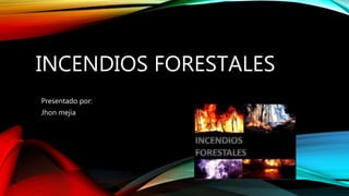 INCENDIOS FORESTALES
Presentado por:
Jhon mejia
 