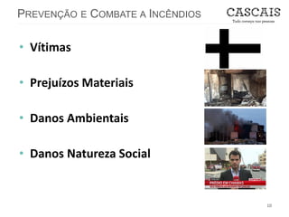 PREVENÇÃO E COMBATE A INCÊNDIOS
10
• Vítimas
• Prejuízos Materiais
• Danos Ambientais
• Danos Natureza Social
 