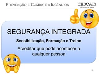 PREVENÇÃO E COMBATE A INCÊNDIOS
12
SEGURANÇA INTEGRADA
Sensibilização, Formação e Treino
Acreditar que pode acontecer a
qualquer pessoa
 