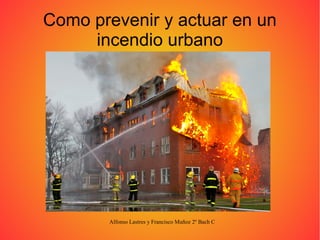 Como prevenir y actuar en un
incendio urbano

Alfonso Lastres y Francisco Muñoz 2º Bach C

 