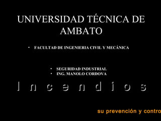 UNIVERSIDAD TÉCNICA DE
       AMBATO
 •   FACULTAD DE INGENIERIA CIVIL Y MECÁNICA




           •   SEGURIDAD INDUSTRIAL
           •   ING. MANOLO CORDOVA


I n c e n d i o s
                               su prevención y contro
 