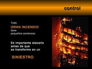 control


Todo
GRAN INCENDIO
tiene
pequeños comienzos


Es importante atacarlo
antes de que
se transforme en un

SINIESTRO
 
