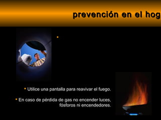 prevención en el hoga
                                              hog

                     




     Utilice una pantalla para reavivar el fuego.

 En caso de pérdida de gas no encender luces,
                     fósforos ni encendedores.
 