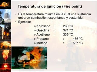 Rango de inflamabilidadPara que una sustancia arda, no sólo se requiere que este gasificado, sino que además estos vapores o gases estén mezclados en determinados porcentajes con el oxigeno del aire.Esta mezcla inflamable comprende una escala variable de porcentaje de gases o vapores y oxigeno del aire, que es propia para cada combustible.Ej. KEROSENELimite superior	:	5,0 %Limite inferior	:	0,7 %