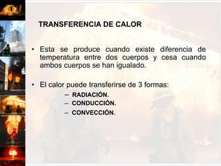 El gas licuado, tiende a cumularse a nivel del piso.El calor es generado de las siguientes formasCOMPRESIÓN - FRICCIÓNACCIÓN MECÁNICARESISTENCIA ARCO ELECTRICOACCIÓN ELÉCTRICAREACCIONES QUÍMICAS EXÓTERMICASDESPRENDEN ENERGÍA CALÓRICAREACCIONES NUCLEARESFISIÓN - FUSIÓN
