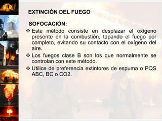 EXTINCIÓN DEL FUEGOSEGREGACIÓN:Consiste en eliminar o aislar el material combustible que se quema, usando dispositivos de corte de flujo o barreras de aislación, ya que de esta forma el fuego no encontrará más elementos con que mantenerse.EXTINCIÓN DEL FUEGOSOFOCACIÓN:Este método consiste en desplazar el oxígeno presente en la combustión, tapando el fuego por completo, evitando su contacto con el oxígeno del aire.