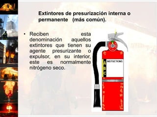 Rodantes  : 25, 50 y 100 kilos (carros).Extintores de presurización interna o permanente   (más común).Reciben esta denominación aquellos extintores que tienen su agente presurizante o expulsor, en su interior, este es normalmente nitrógeno seco.