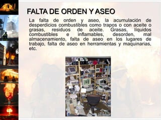 FOSFOROS Y CIGARRILLOS	La utilización de fósforos y el fumar en áreas donde se almacenan combustibles o inflamables, es causal de incendio, considerando en muchos casos el olvido al lanzar la colilla sin apagar  y/o el mismo fósforo.	Se debe prohibir el fumar en los lugares de trabajo, debiendo habilitar áreas especificas para este fin.