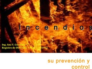 I n c e n d i o s

Ing. Ana Y. Guerrero G.
Registro de INPSASEL TAC1115433992




                                     su prevención y
                                             control
 