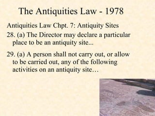The Antiquities Law - 1978 Antiquities Law Chpt. 7: Antiquity Sites  28. (a) The Director may declare a particular place to be an antiquity site... 29. (a) A person shall not carry out, or allow to be carried out, any of the following activities on an antiquity site…  