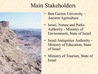 Main Stakeholders  Ben Gurion University – Ancient Agriculture Israel, Nature and Parks Authority - Ministry of Environment, State of Israel Israel Antiquities Authority - Ministry of Education, State of Israel Ministry of Tourism, State of Israel 