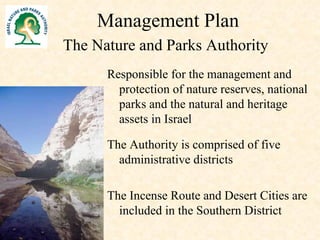 Management Plan   The Nature and Parks Authority   Responsible for the management and protection of nature reserves, national parks and the natural and heritage assets in Israel The Authority is comprised of five administrative districts The Incense Route and Desert Cities are included in the Southern District 