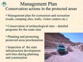 Conservation actions in the protected areas Management plan for ecotourism and recreation  (roads, camping sites, trails, visitor centers etc.) Conservation of archaeological sites – detailed  programs for the route sites Planning and  promoting   protected areas proclamation Inspection of  the state    infrastructure development    activities during planning    and construction Management Plan 