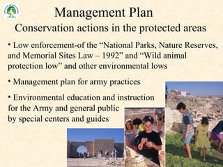 Low enforcement-of the “ National Parks, Nature Reserves, and Memorial Sites Law – 1992” and “Wild animal protection low” and other environmental lows Management plan for army practices  Environmental education and  instruction   for the Army and general public  by  special centers and guides Conservation actions in the protected areas Management Plan 