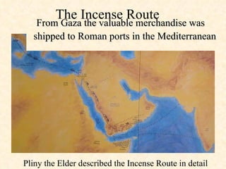 The Incense Route  From Gaza the valuable merchandise was shipped to Roman ports in the Mediterranean Pliny the Elder described the Incense Route in detail 